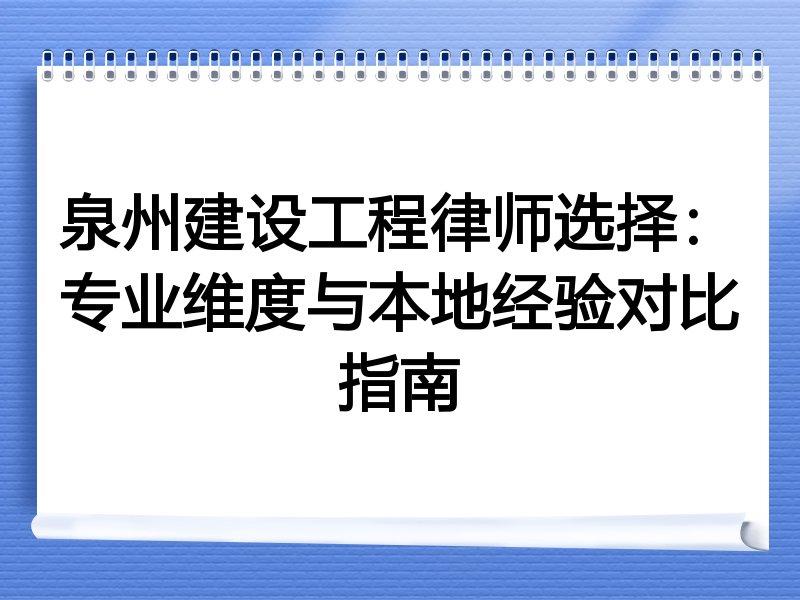泉州建设工程律师选择：专业维度与本地经验对比指南