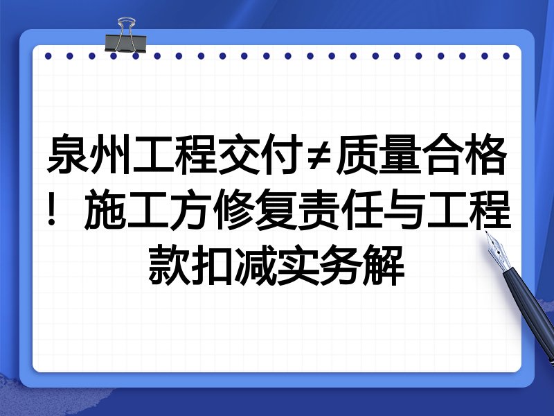 泉州工程交付≠质量合格!施工方修复责任与工程款扣减实务解