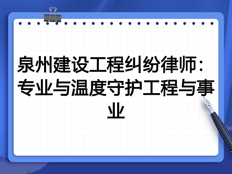 泉州建设工程纠纷律师：专业与温度守护工程与事业