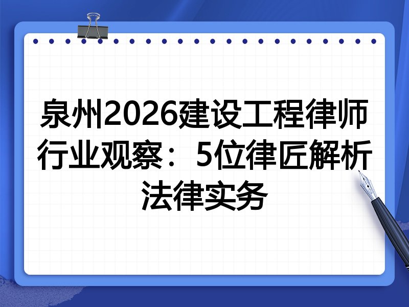 泉州2026建设工程律师行业观察：5位律匠解析法律实务