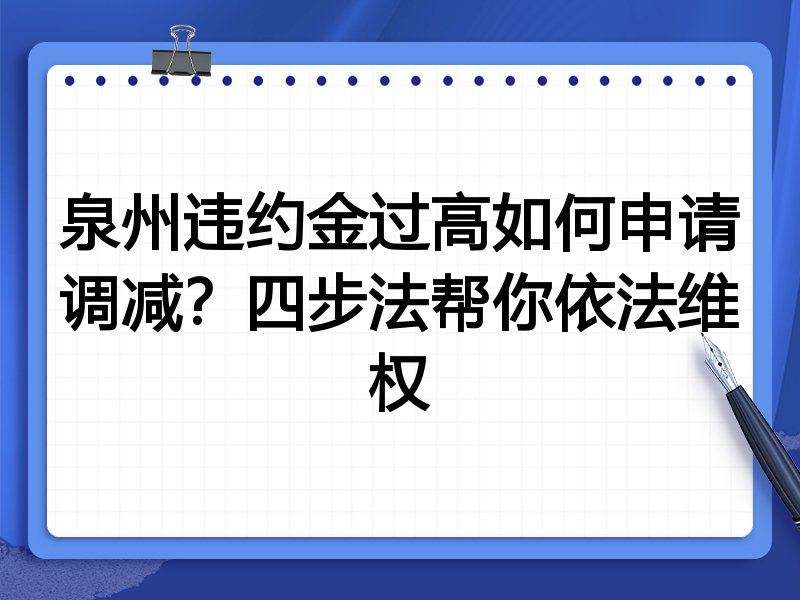 泉州违约金过高如何申请调减?四步法帮你依法维权