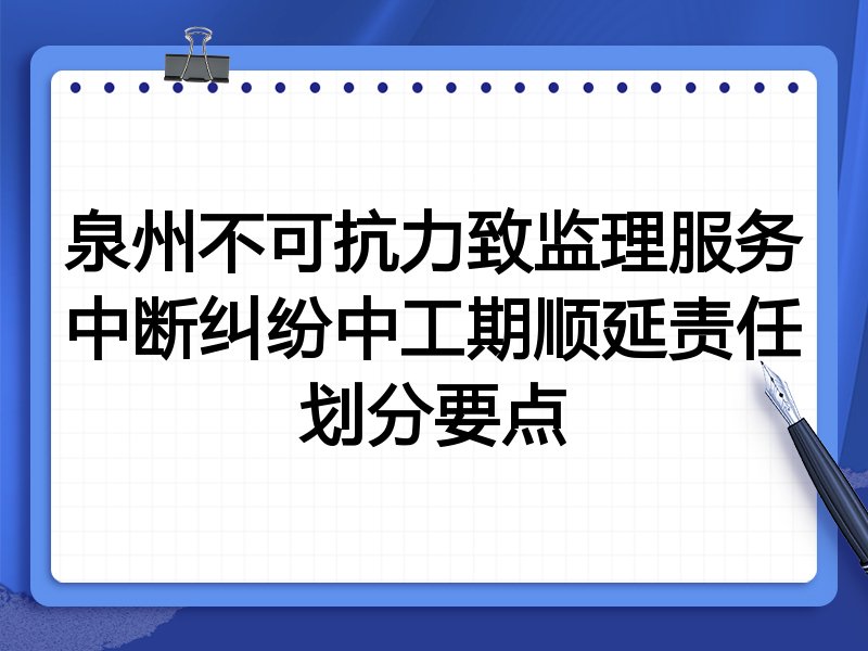 泉州不可抗力致监理服务中断纠纷中工期顺延责任划分要点