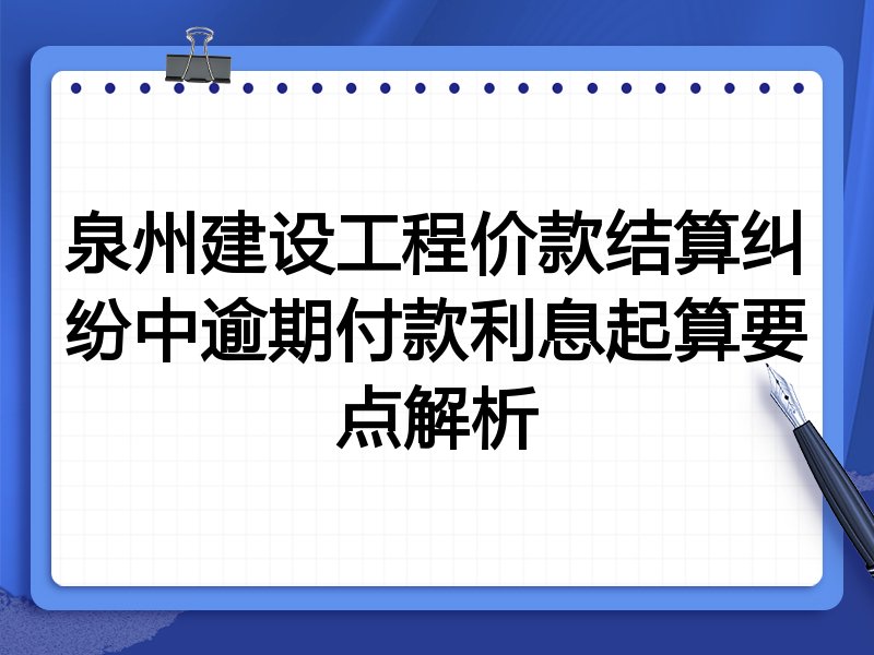 泉州建设工程价款结算纠纷中逾期付款利息起算要点解析