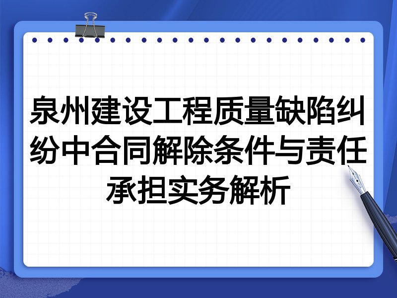 泉州建设工程质量缺陷纠纷中合同解除条件与责任承担实务解析