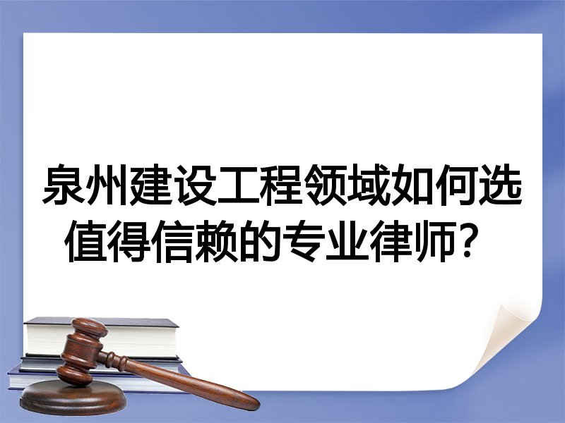 泉州建设工程领域如何选值得信赖的专业律师？