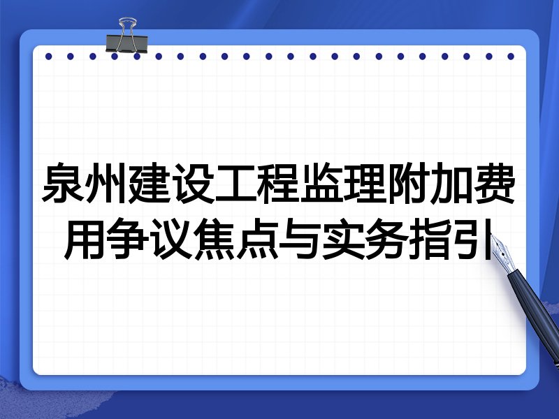 泉州建设工程监理附加费用争议焦点与实务指引