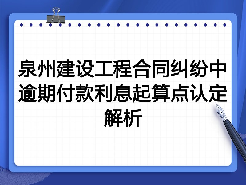 泉州建设工程合同纠纷中逾期付款利息起算点认定解析