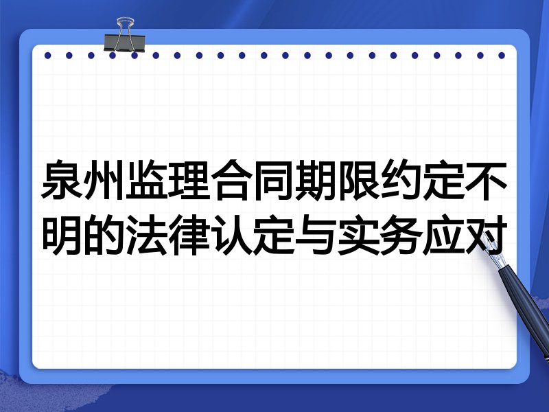 泉州监理合同期限约定不明的法律认定与实务应对