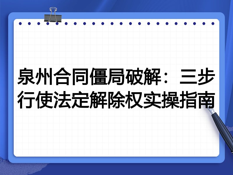 泉州合同僵局破解：三步行使法定解除权实操指南