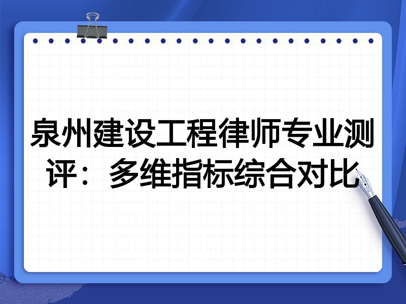 泉州建设工程律师专业测评:多维指标综合对比