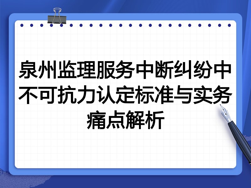 泉州监理服务中断纠纷中不可抗力认定标准与实务痛点解析