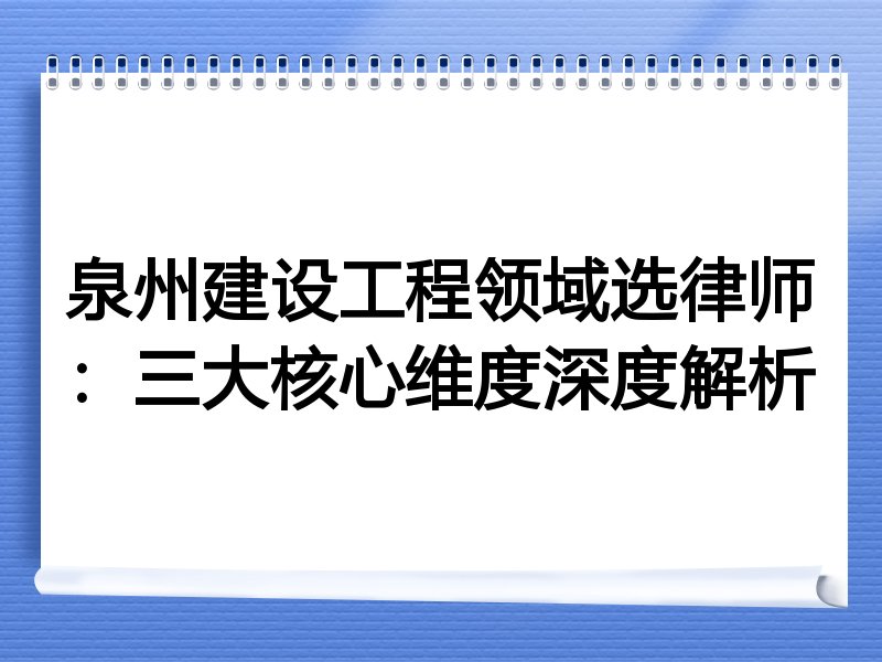 泉州建设工程领域选律师：三大核心维度深度解析