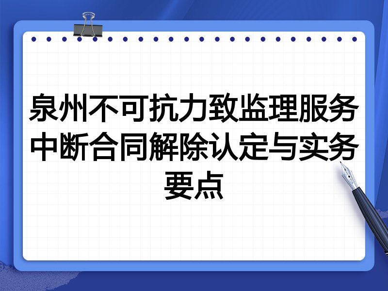 泉州不可抗力致监理服务中断合同解除认定与实务要点