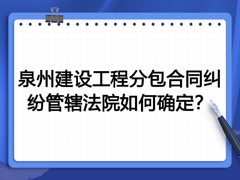 泉州建设工程分包合同纠纷管辖法院如何确定?