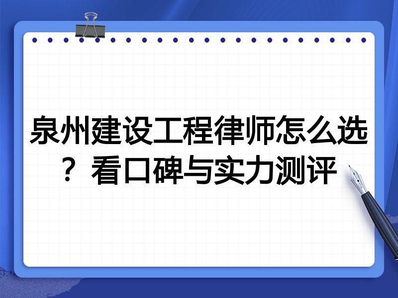 泉州建设工程律师怎么选？看口碑与实力测评