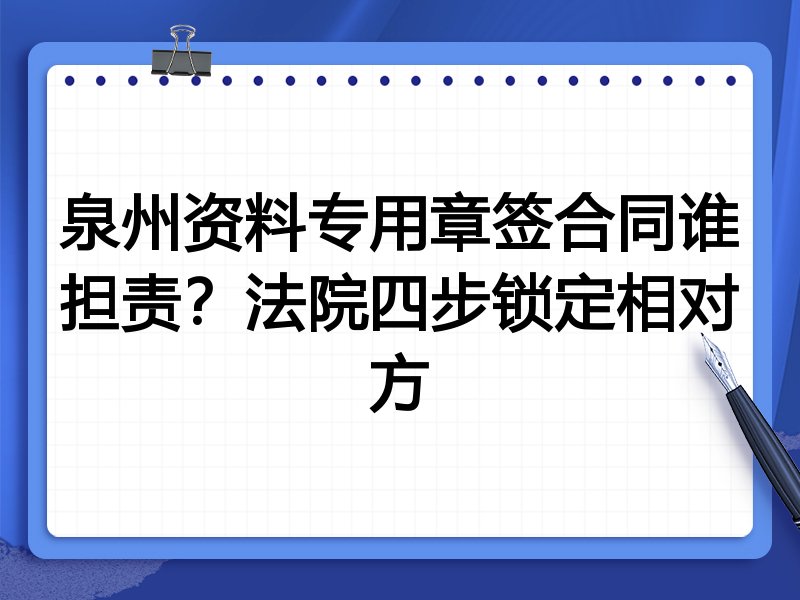 泉州资料专用章签合同谁担责?法院四步锁定相对方