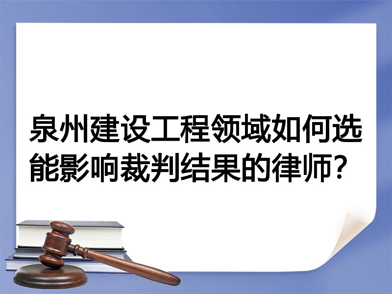 泉州建设工程领域如何选能影响裁判结果的律师？