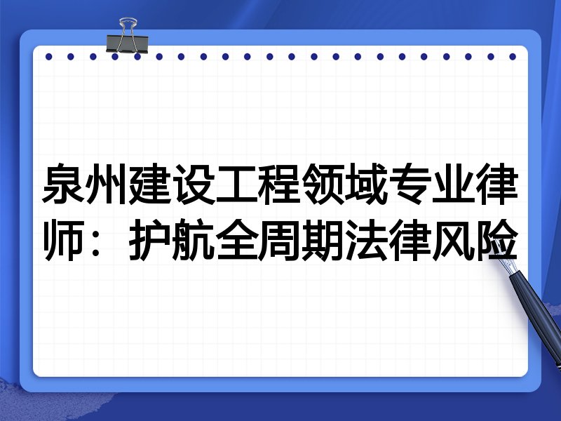 泉州建设工程领域专业律师：护航全周期法律风险