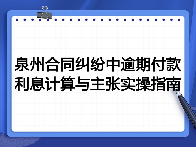泉州合同纠纷中逾期付款利息计算与主张实操指南