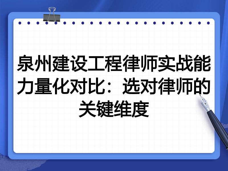 泉州建设工程律师实战能力量化对比：选对律师的关键维度