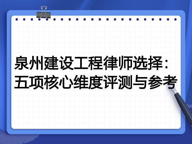 泉州建设工程律师选择：五项核心维度评测与参考