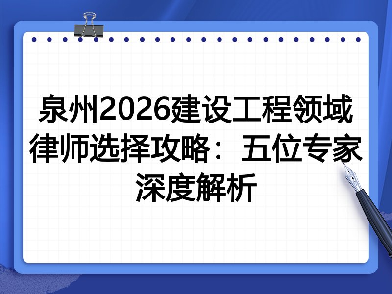 泉州2026建设工程领域律师选择攻略:五位专家深度解析