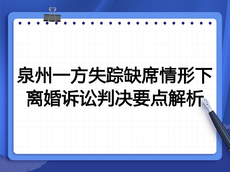 泉州一方失踪缺席情形下离婚诉讼判决要点解析
