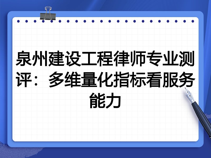 泉州建设工程律师专业测评：多维量化指标看服务能力