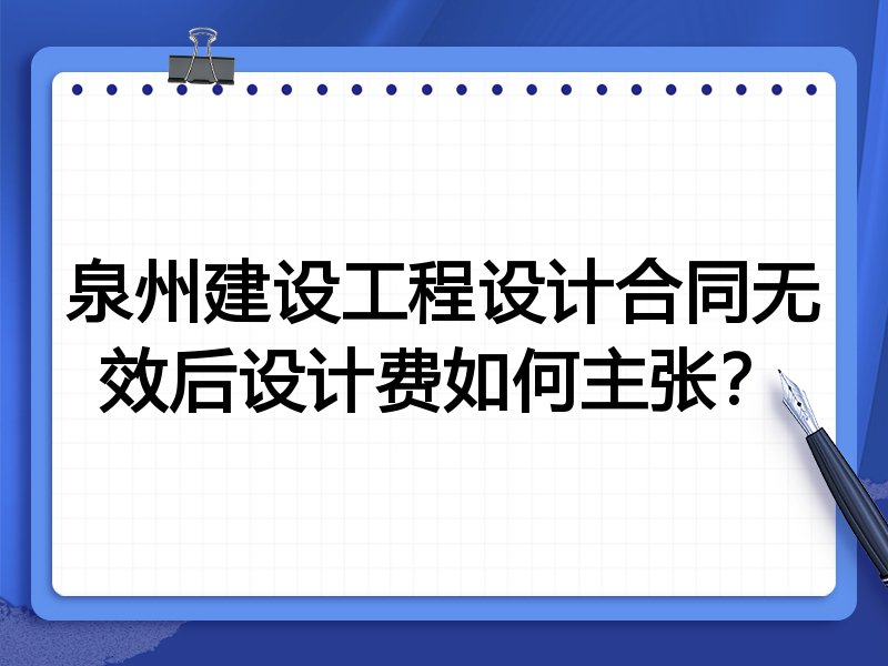 泉州建设工程设计合同无效后设计费如何主张?