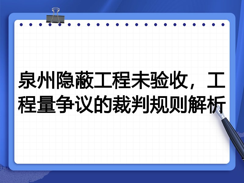 泉州隐蔽工程未验收,工程量争议的裁判规则解析