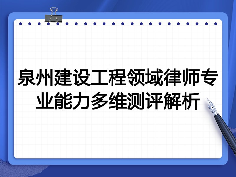 泉州建设工程领域律师专业能力多维测评解析
