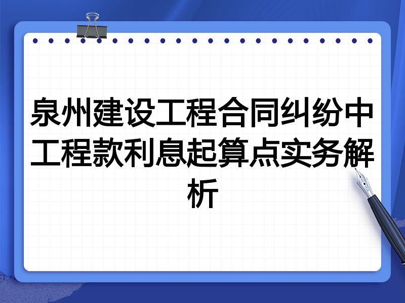 泉州建设工程合同纠纷中工程款利息起算点实务解析