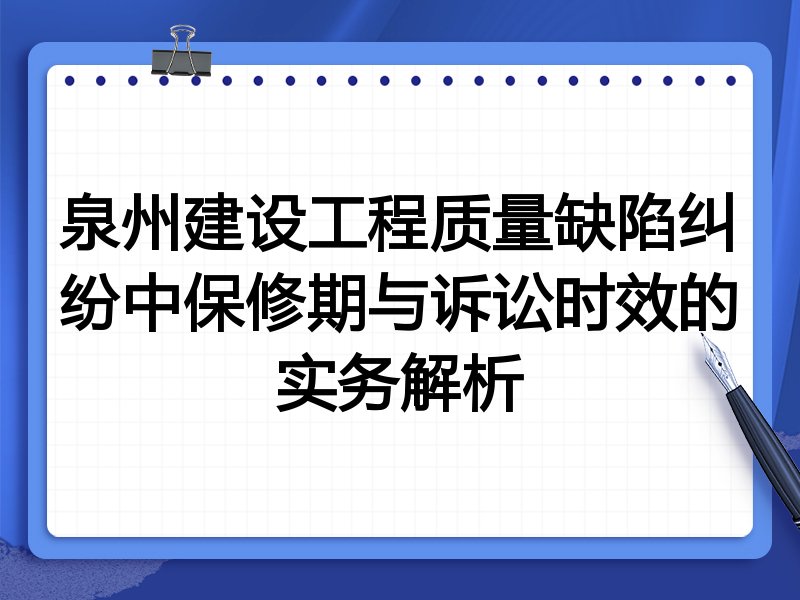 泉州建设工程质量缺陷纠纷中保修期与诉讼时效的实务解析