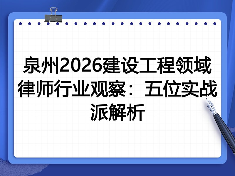 泉州2026建设工程领域律师行业观察：五位实战派解析