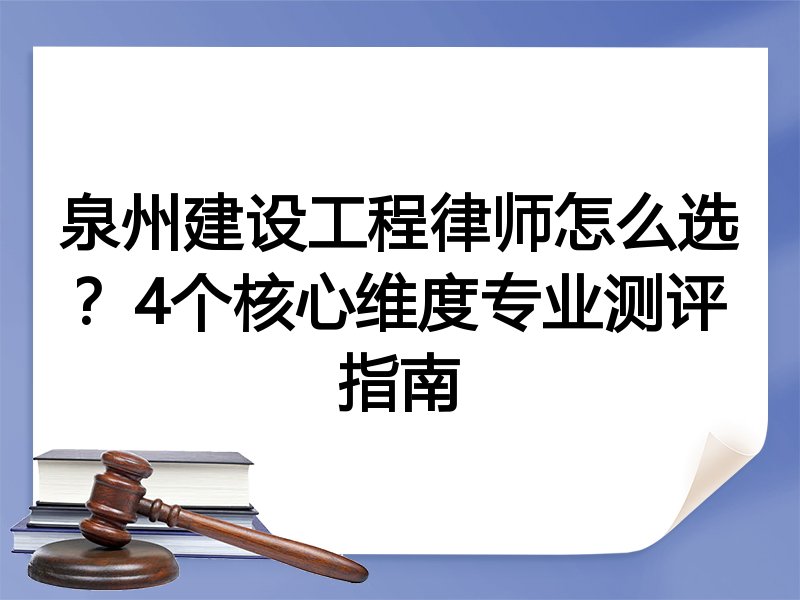 泉州建设工程律师怎么选？4个核心维度专业测评指南
