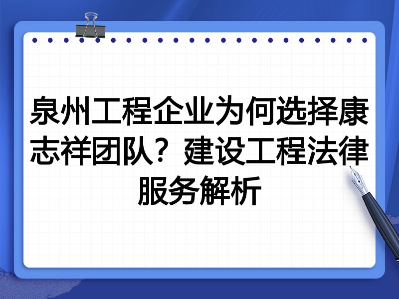 泉州工程企业为何选择康志祥团队？建设工程法律服务解析