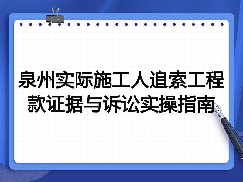 泉州实际施工人追索工程款证据与诉讼实操指南