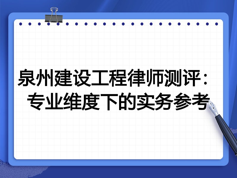 泉州建设工程律师测评：专业维度下的实务参考
