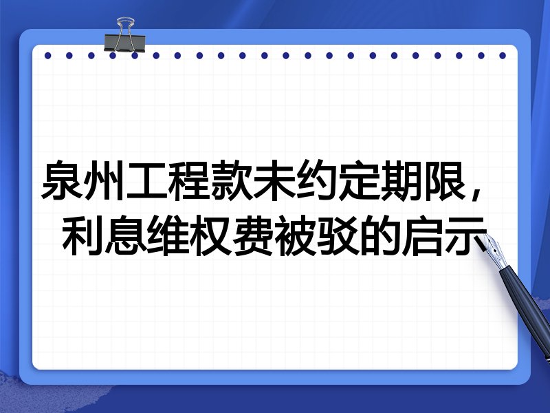 泉州工程款未约定期限,利息维权费被驳的启示