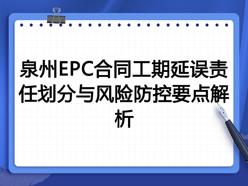 泉州EPC合同工期延误责任划分与风险防控要点解析