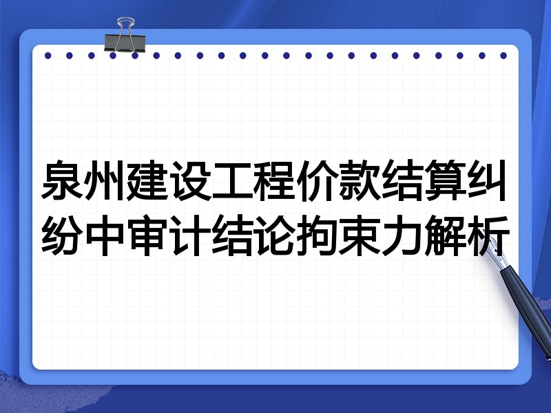 泉州建设工程价款结算纠纷中审计结论拘束力解析