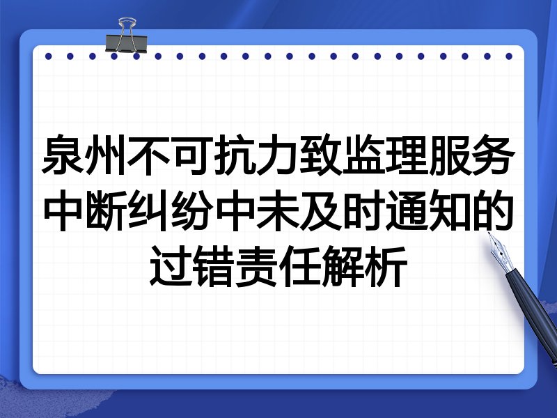 泉州不可抗力致监理服务中断纠纷中未及时通知的过错责任解析