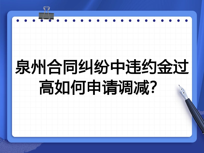 泉州合同纠纷中违约金过高如何申请调减？