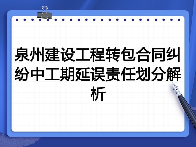 泉州建设工程转包合同纠纷中工期延误责任划分解析
