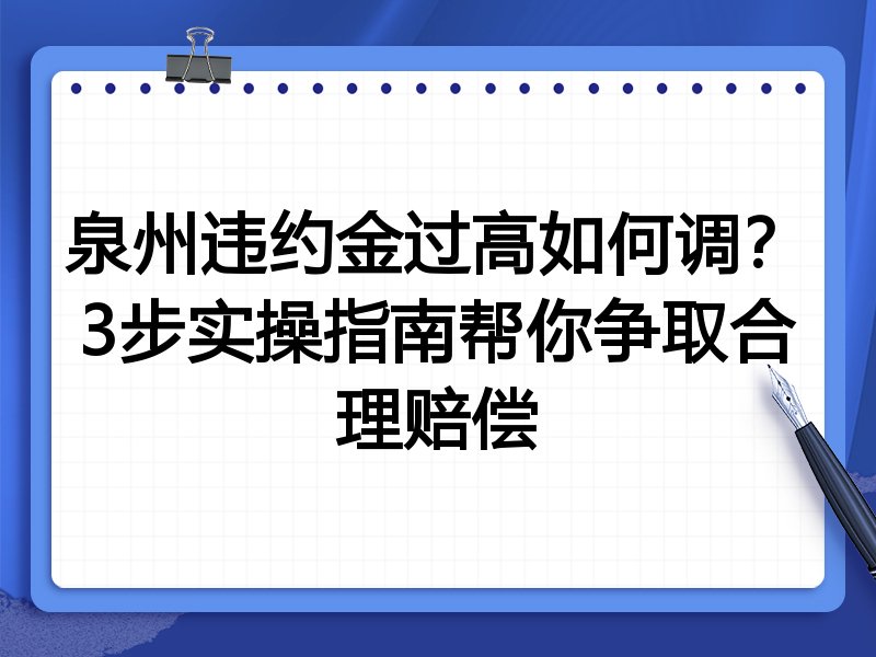 泉州违约金过高如何调?3步实操指南帮你争取合理赔偿