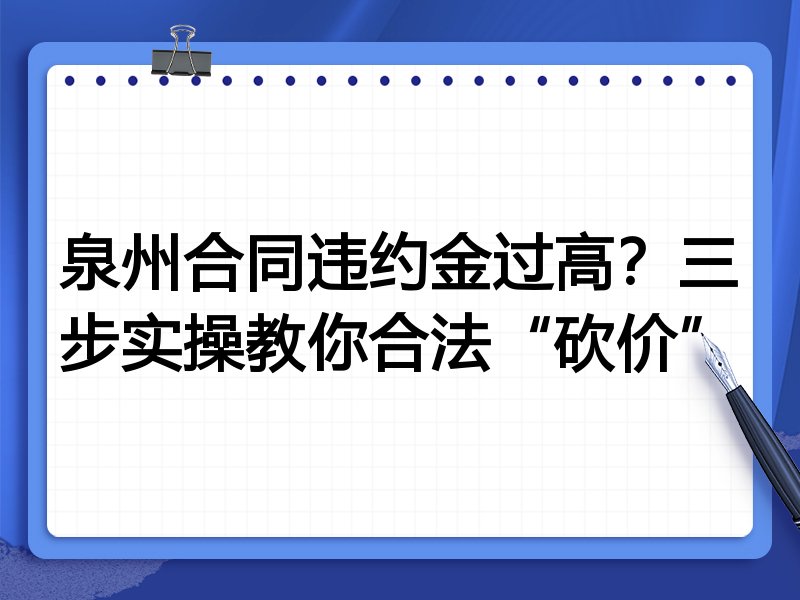 泉州合同违约金过高?三步实操教你合法“砍价”