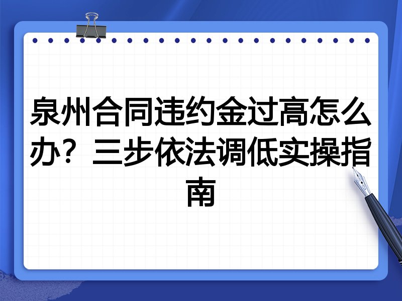 泉州合同违约金过高怎么办?三步依法调低实操指南