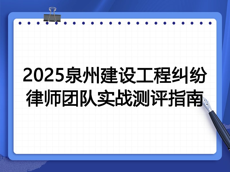 2025泉州建设工程纠纷律师团队实战测评指南