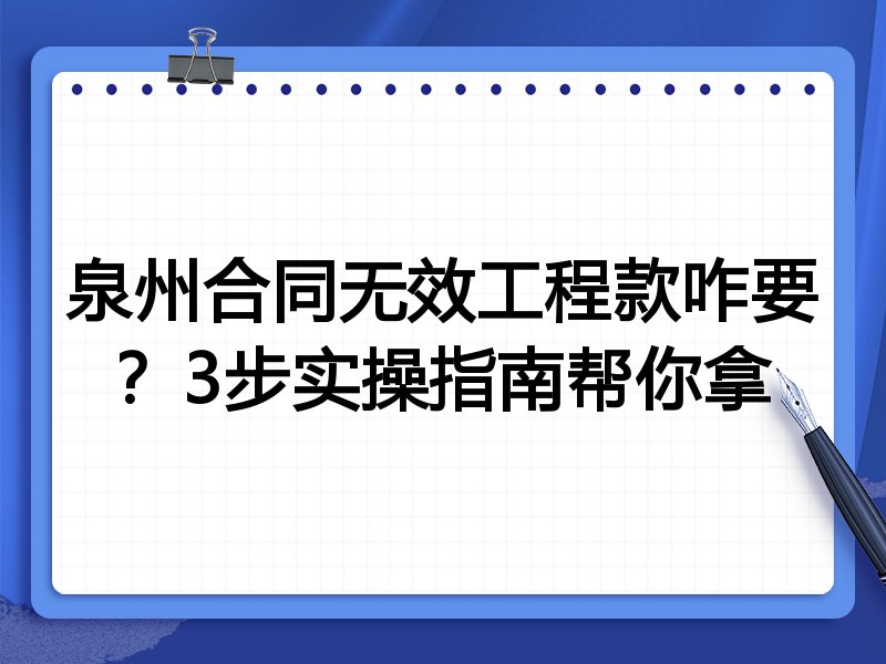 泉州合同无效工程款咋要？3步实操指南帮你拿