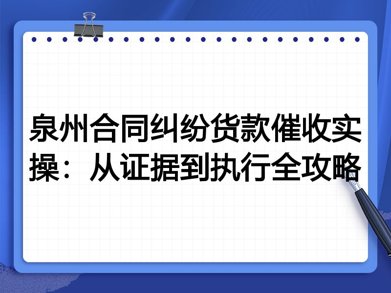 泉州合同纠纷货款催收实操：从证据到执行全攻略